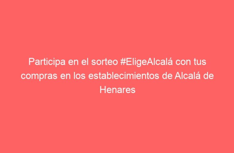 Participa en el sorteo #EligeAlcalá con tus compras en los establecimientos de Alcalá de Henares