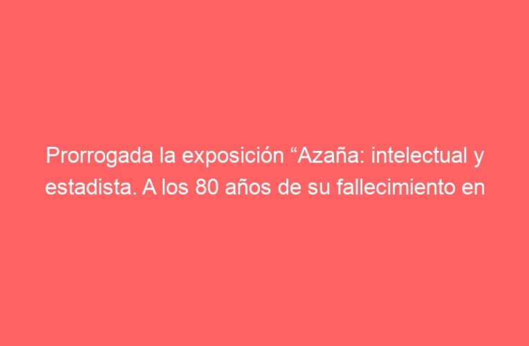 Prorrogada la exposición “Azaña: intelectual y estadista. A los 80 años de su fallecimiento en el exilio” en la Capilla del Oidor