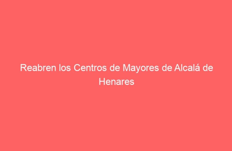 Reabren los Centros de Mayores de Alcalá de Henares
