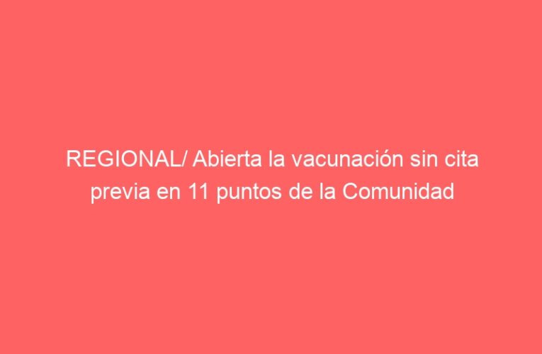 REGIONAL/ Abierta la vacunación sin cita previa en 11 puntos de la Comunidad