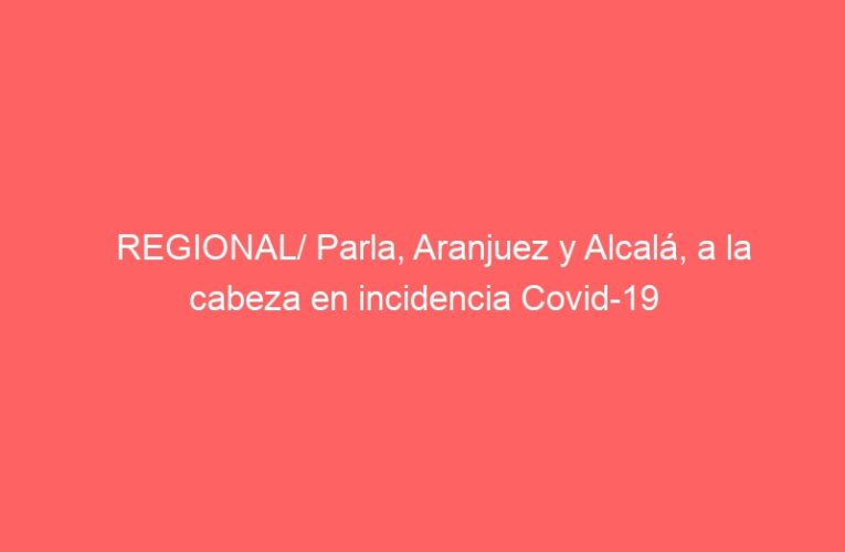 REGIONAL/ Parla, Aranjuez y Alcalá, a la cabeza en incidencia Covid-19