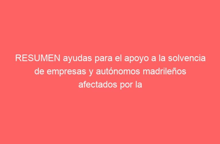 RESUMEN ayudas para el apoyo a la solvencia de empresas y autónomos madrileños afectados por la covid-19 en su actividad