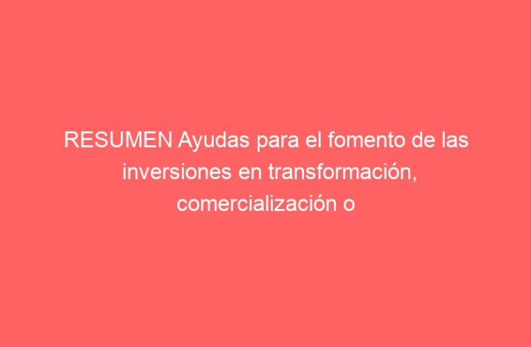 RESUMEN Ayudas para el fomento de las inversiones en transformación, comercialización o desarrollo de los productos agrícolas