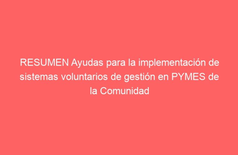 RESUMEN Ayudas para la implementación de sistemas voluntarios de gestión en PYMES de la Comunidad de Madrid