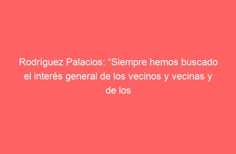 Rodríguez Palacios: “Siempre hemos buscado el interés general de los vecinos y vecinas y de los barrios de la ciudad”