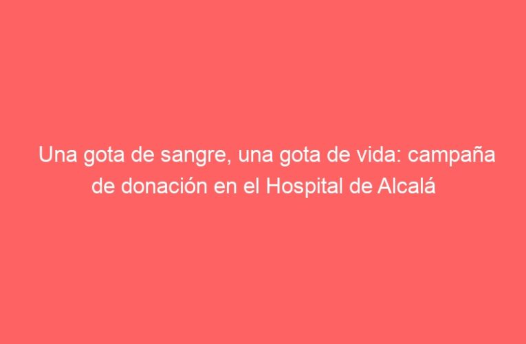 Una gota de sangre, una gota de vida: campaña de donación en el Hospital de Alcalá