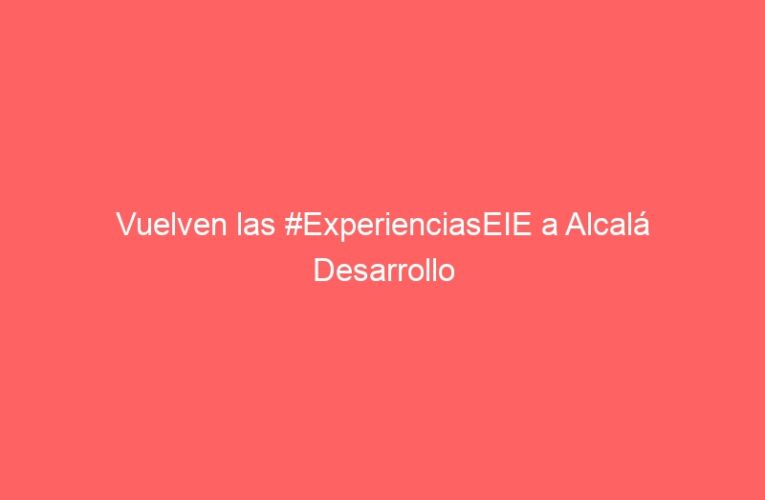 Vuelven las #ExperienciasEIE a Alcalá Desarrollo