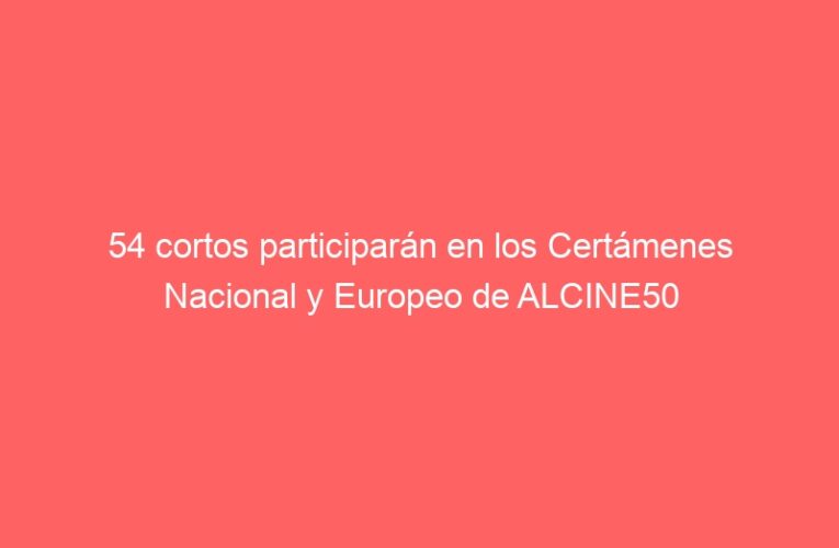 54 cortos participarán en los Certámenes Nacional y Europeo de ALCINE50