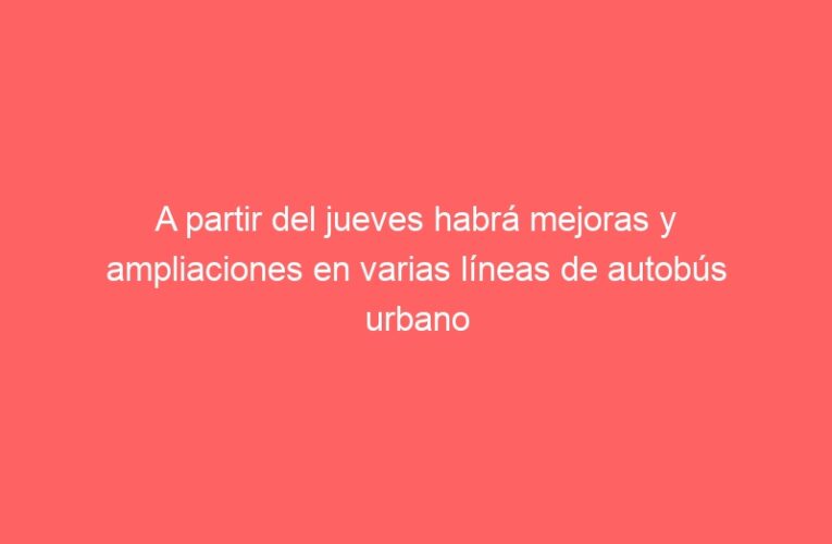 A partir del jueves habrá mejoras y ampliaciones en varias líneas de autobús urbano