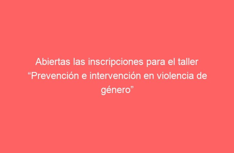 Abiertas las inscripciones para el taller “Prevención e intervención en violencia de género”