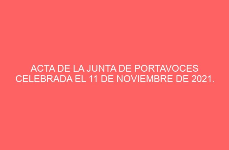 ACTA DE LA JUNTA DE PORTAVOCES CELEBRADA EL 11 DE NOVIEMBRE DE 2021.