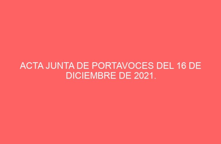 ACTA JUNTA DE PORTAVOCES DEL 16 DE DICIEMBRE DE 2021.