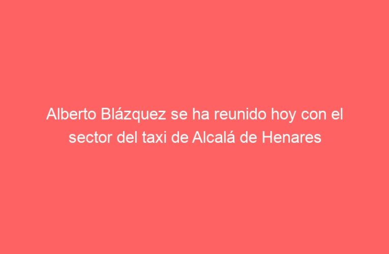 Alberto Blázquez se ha reunido hoy con el sector del taxi de Alcalá de Henares