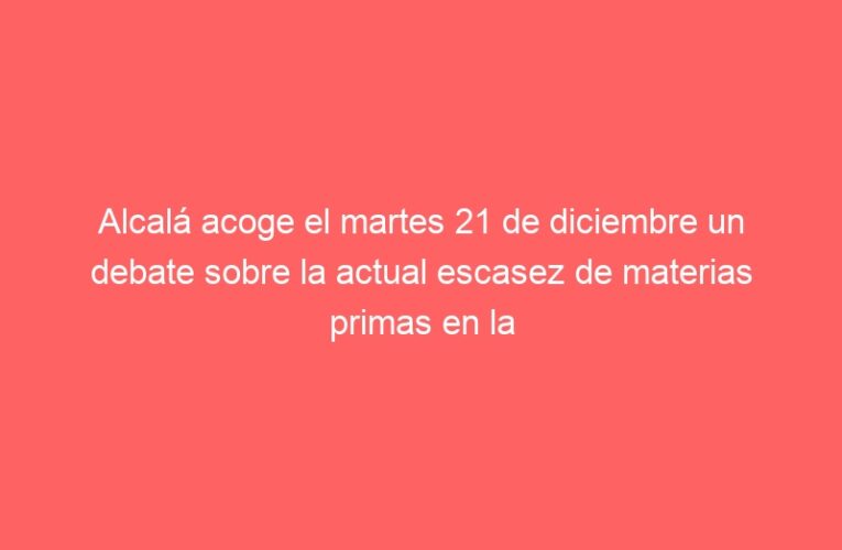 Alcalá acoge el martes 21 de diciembre un debate sobre la actual escasez de materias primas en la economía