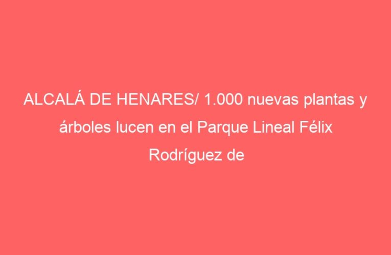 ALCALÁ DE HENARES/ 1.000 nuevas plantas y árboles lucen en el Parque Lineal Félix Rodríguez de la Fuente