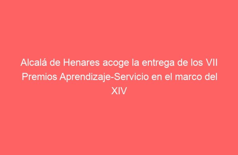 Alcalá de Henares acoge la entrega de los VII Premios Aprendizaje-Servicio en el marco del XIV Encuentro Estatal