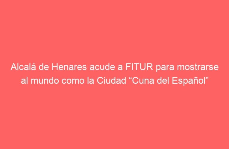 Alcalá de Henares acude a FITUR para mostrarse al mundo como la Ciudad “Cuna del Español”