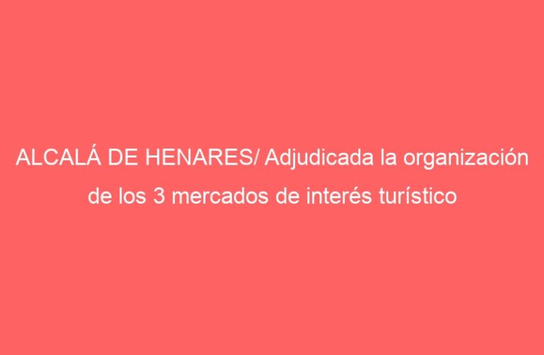 ALCALÁ DE HENARES/ Adjudicada la organización de los 3 mercados de interés turístico