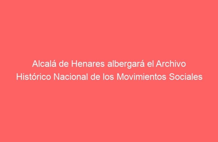 Alcalá de Henares albergará el Archivo Histórico Nacional de los Movimientos Sociales