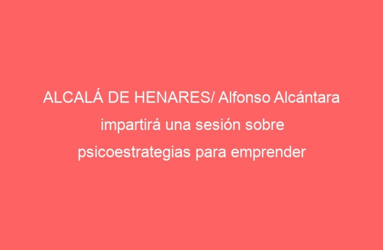 ALCALÁ DE HENARES/ Alfonso Alcántara impartirá una sesión sobre psicoestrategias para emprender y reinventarse