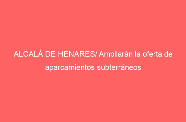 ALCALÁ DE HENARES/ Ampliarán la oferta de aparcamientos subterráneos