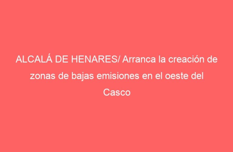 ALCALÁ DE HENARES/ Arranca la creación de zonas de bajas emisiones en el oeste del Casco Histórico