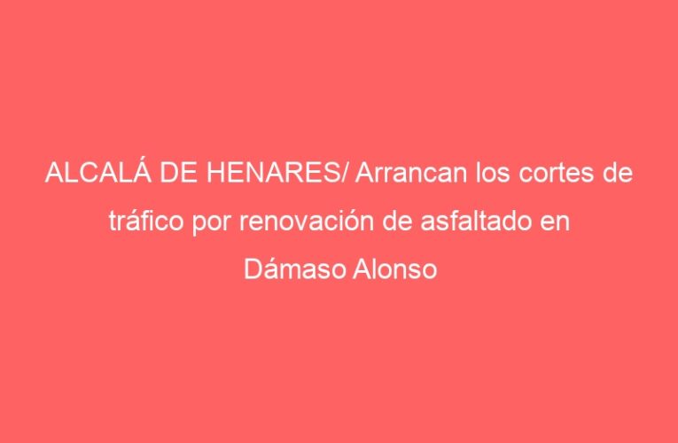ALCALÁ DE HENARES/ Arrancan los cortes de tráfico por renovación de asfaltado en Dámaso Alonso