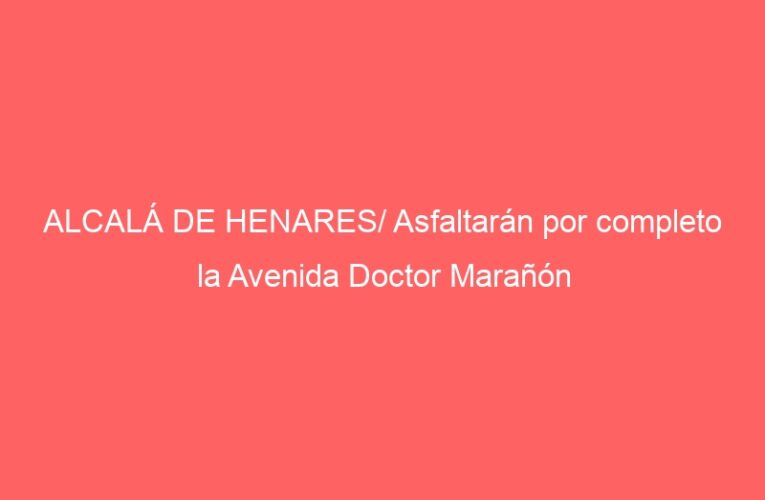 ALCALÁ DE HENARES/ Asfaltarán por completo la Avenida Doctor Marañón