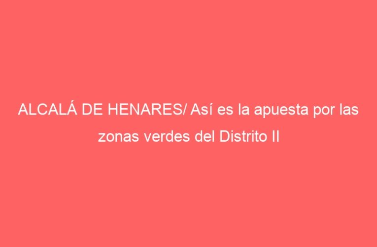 ALCALÁ DE HENARES/ Así es la apuesta por las zonas verdes del Distrito II