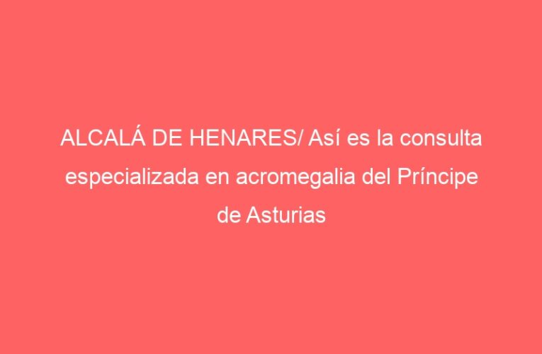 ALCALÁ DE HENARES/ Así es la consulta especializada en acromegalia del Príncipe de Asturias