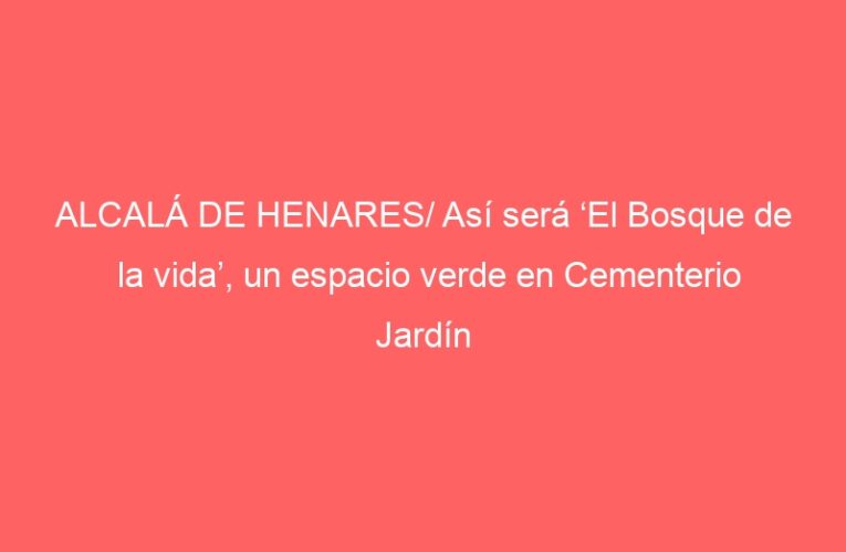ALCALÁ DE HENARES/ Así será ‘El Bosque de la vida’, un espacio verde en Cementerio Jardín
