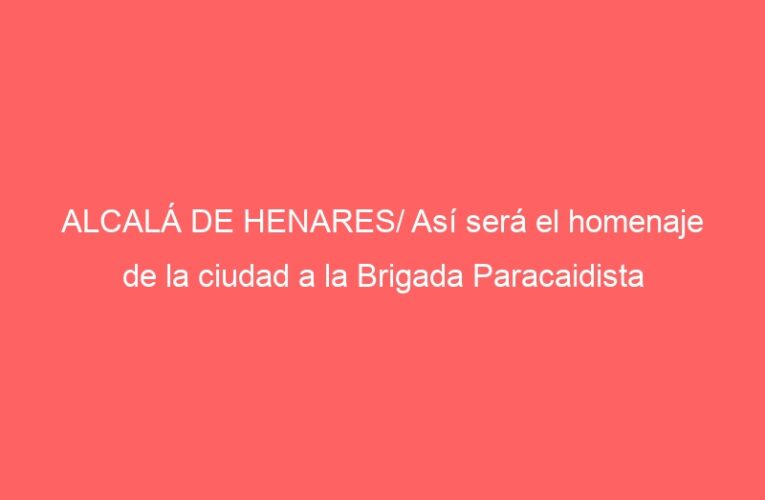 ALCALÁ DE HENARES/ Así será el homenaje de la ciudad a la Brigada Paracaidista