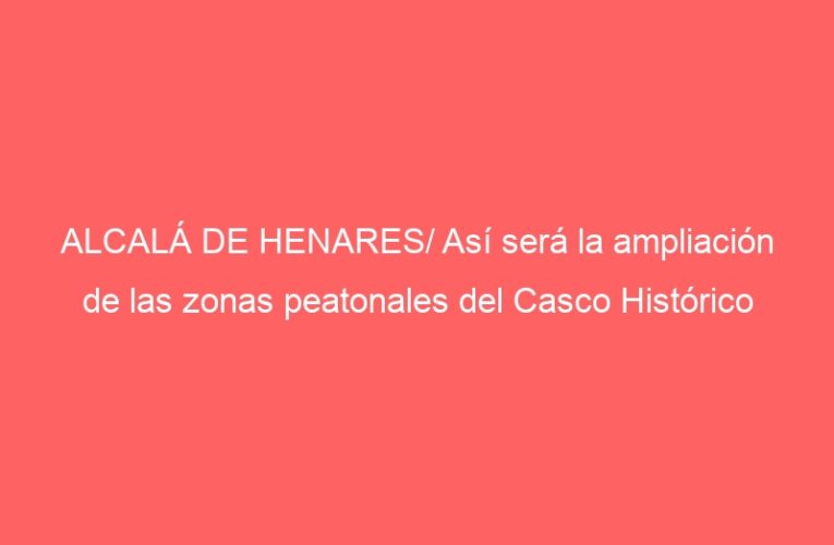 ALCALÁ DE HENARES/ Así será la ampliación de las zonas peatonales del Casco Histórico