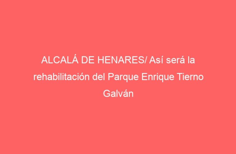 ALCALÁ DE HENARES/ Así será la rehabilitación del Parque Enrique Tierno Galván