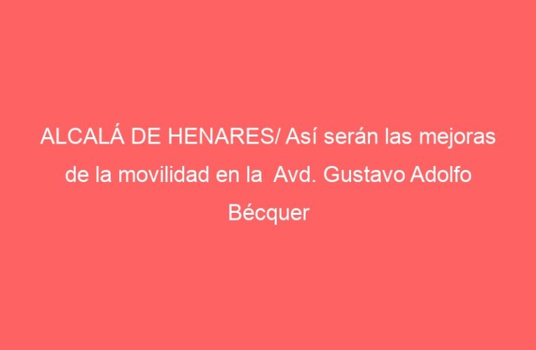 ALCALÁ DE HENARES/ Así serán las mejoras de la movilidad en la  Avd. Gustavo Adolfo Bécquer