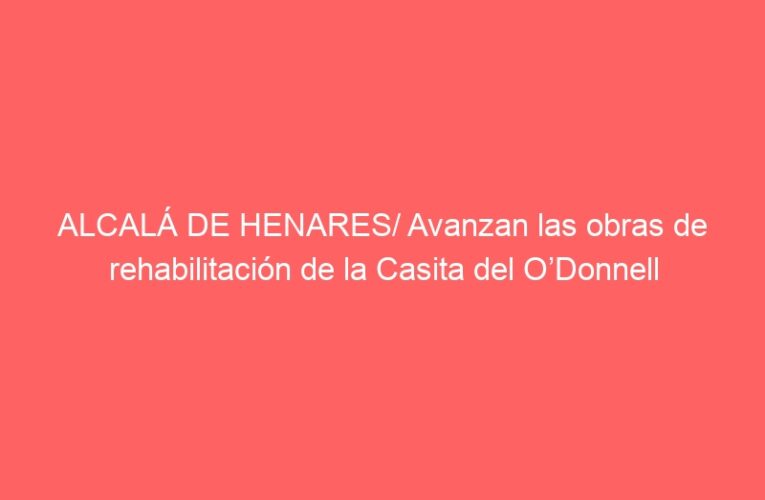 ALCALÁ DE HENARES/ Avanzan las obras de rehabilitación de la Casita del O’Donnell