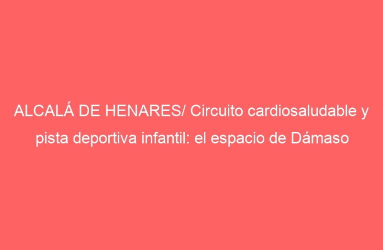 ALCALÁ DE HENARES/ Circuito cardiosaludable y pista deportiva infantil: el espacio de Dámaso Alonso se renueva