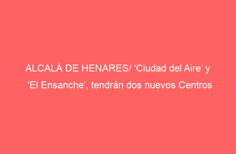 ALCALÁ DE HENARES/ ‘Ciudad del Aire’ y ‘El Ensanche’, tendrán dos nuevos Centros Multifuncionales