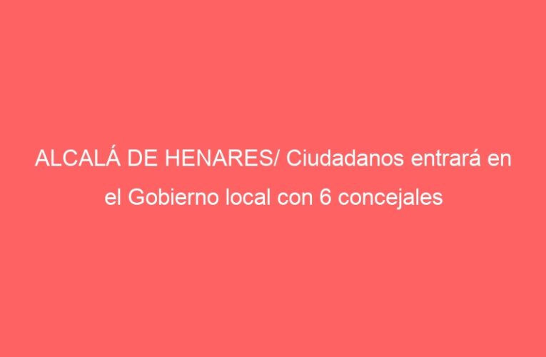 ALCALÁ DE HENARES/ Ciudadanos entrará en el Gobierno local con 6 concejales