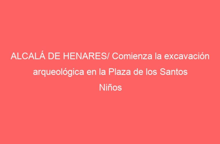 ALCALÁ DE HENARES/ Comienza la excavación arqueológica en la Plaza de los Santos Niños