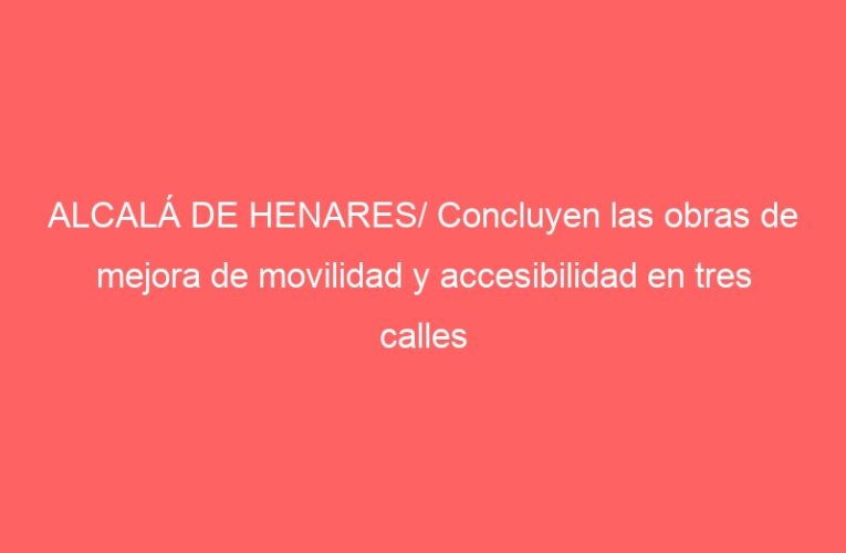 ALCALÁ DE HENARES/ Concluyen las obras de mejora de movilidad y accesibilidad en tres calles