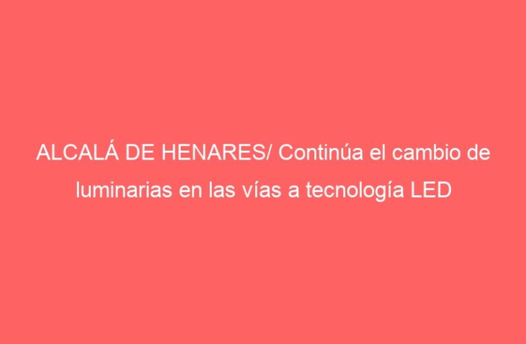 ALCALÁ DE HENARES/ Continúa el cambio de luminarias en las vías a tecnología LED