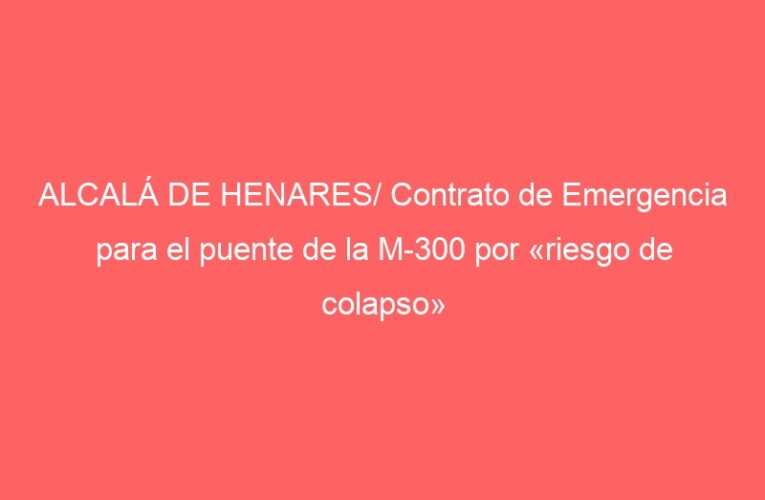 ALCALÁ DE HENARES/ Contrato de Emergencia para el puente de la M-300 por «riesgo de colapso»
