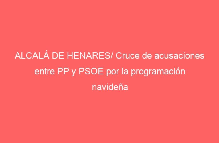 ALCALÁ DE HENARES/ Cruce de acusaciones entre PP y PSOE por la programación navideña