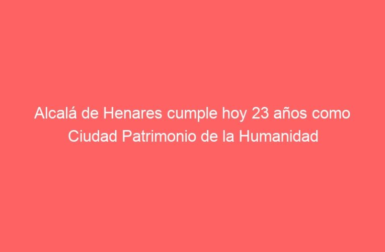 Alcalá de Henares cumple hoy 23 años como Ciudad Patrimonio de la Humanidad
