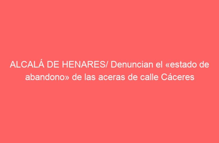 ALCALÁ DE HENARES/ Denuncian el «estado de abandono» de las aceras de calle Cáceres