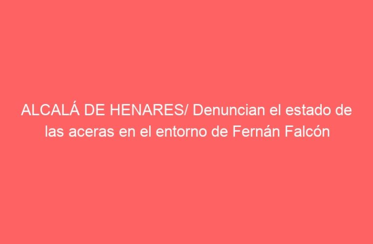 ALCALÁ DE HENARES/ Denuncian el estado de las aceras en el entorno de Fernán Falcón