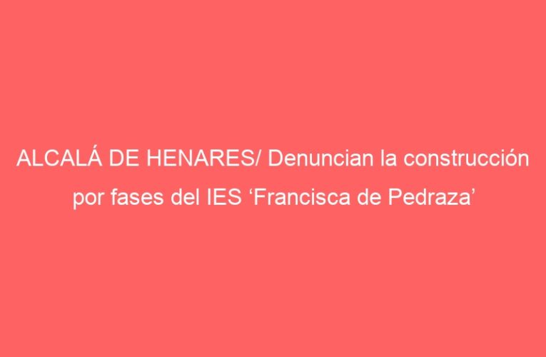 ALCALÁ DE HENARES/ Denuncian la construcción por fases del IES ‘Francisca de Pedraza’