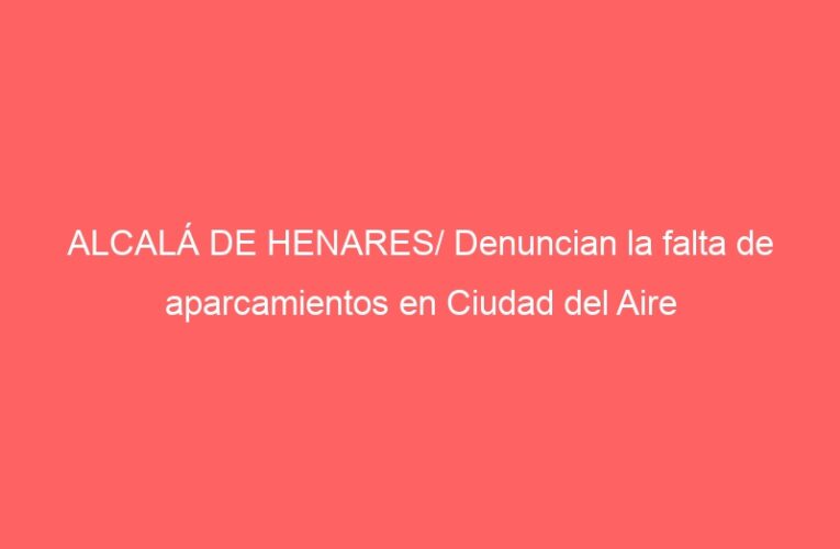 ALCALÁ DE HENARES/ Denuncian la falta de aparcamientos en Ciudad del Aire