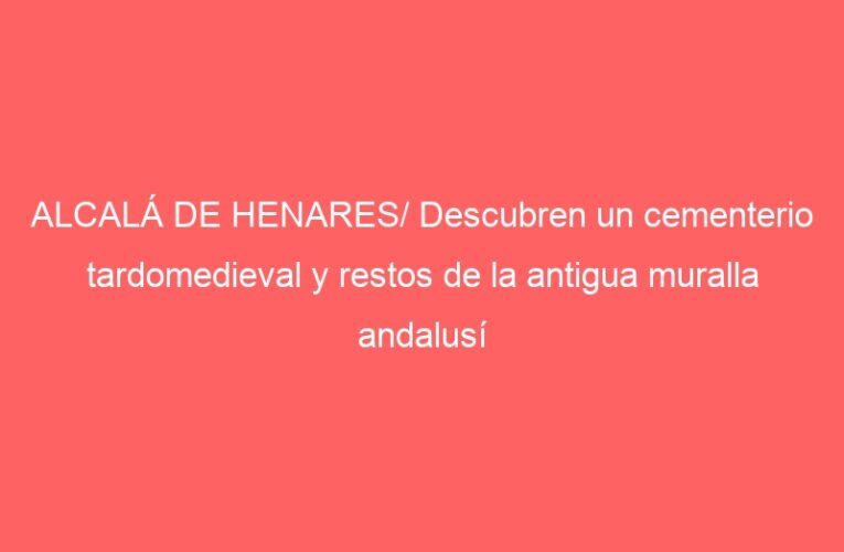 ALCALÁ DE HENARES/ Descubren un cementerio tardomedieval y restos de la antigua muralla andalusí